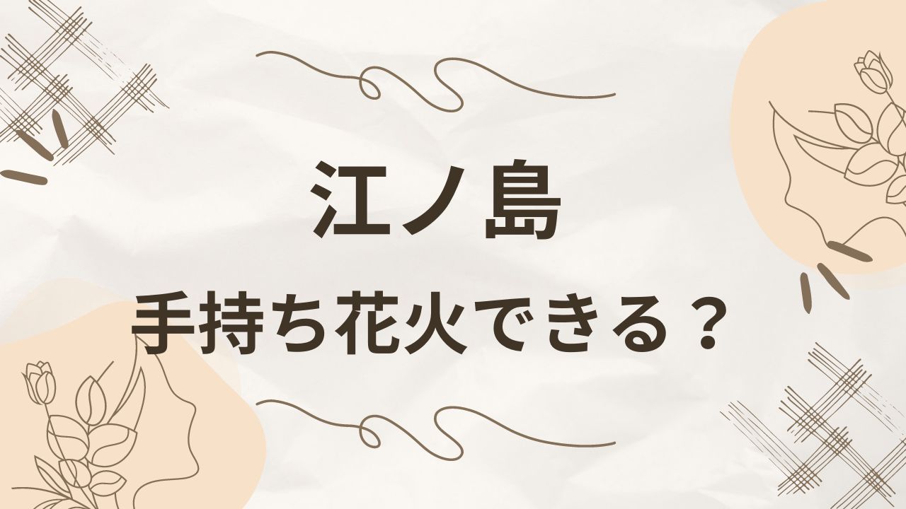 江ノ島で手持ち花火ができる場所は？何時まででルールや持ち物は？