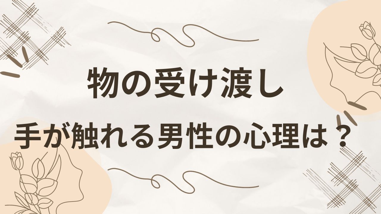 物の受け渡しで手が触れる男性の心理は？何度も触れるのはわざと？