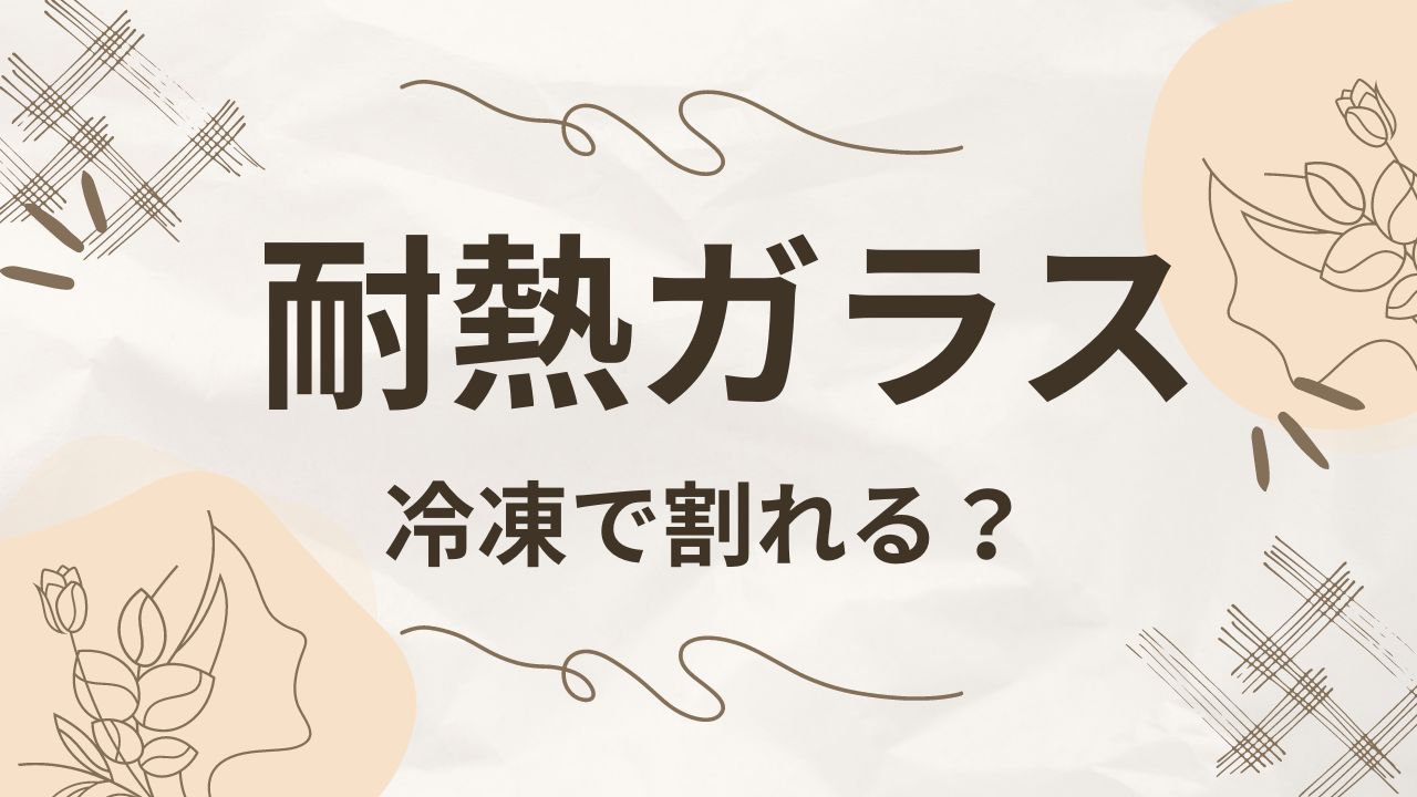 耐熱ガラスは冷凍で割れる？注意点やおすすめの耐熱ガラスも調査！