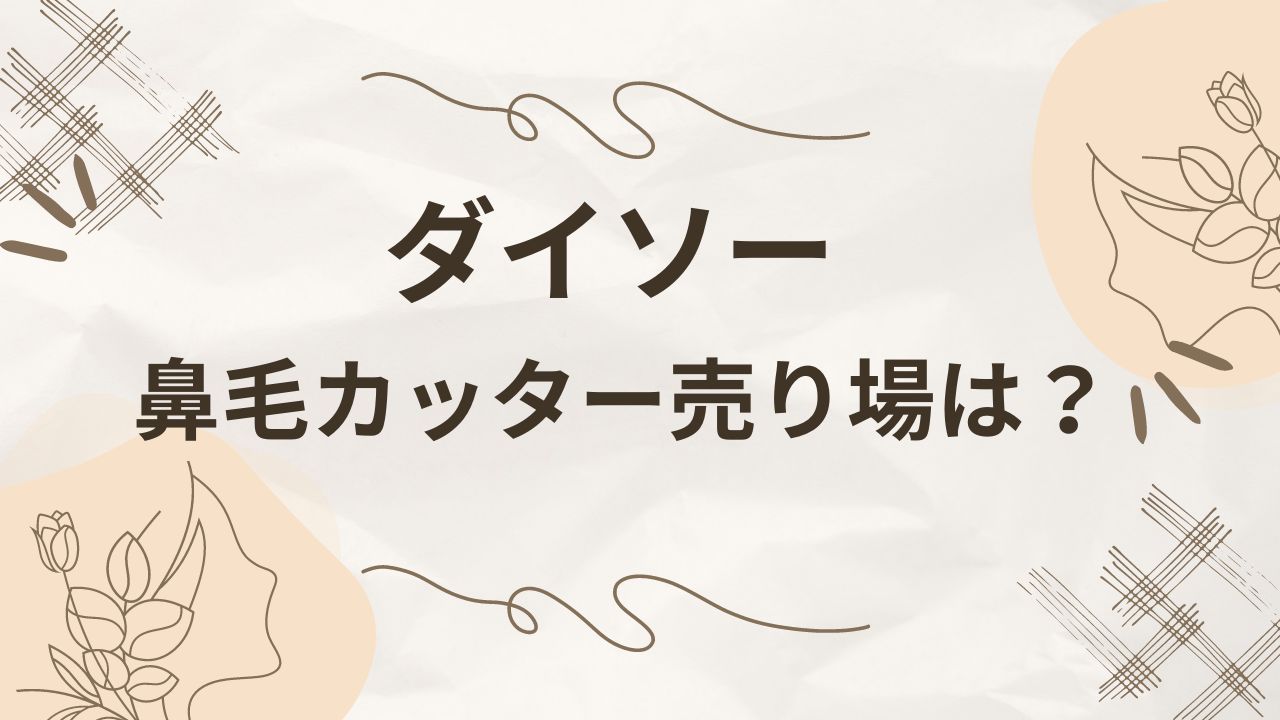 ダイソーの鼻毛カッターがないけど売り場は？100均で売ってる場所まとめ！