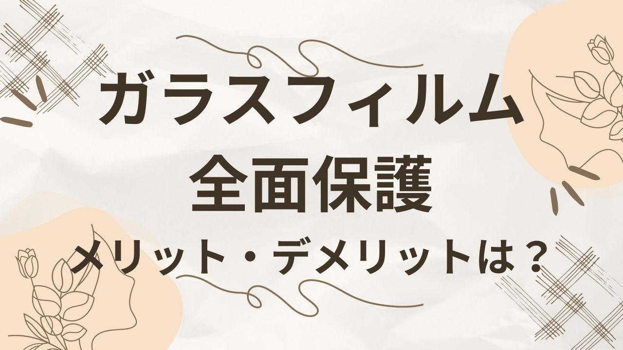 ガラスフィルムの全面保護のデメリットメリットは？フチ有無の違いは？